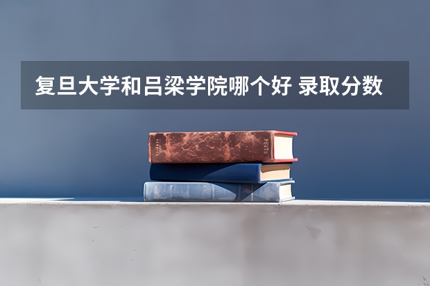 复旦大学和吕梁学院哪个好 录取分数线对比