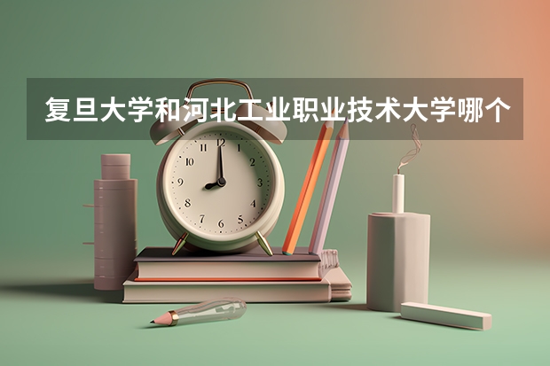 复旦大学和河北工业职业技术大学哪个好 录取分数线对比
