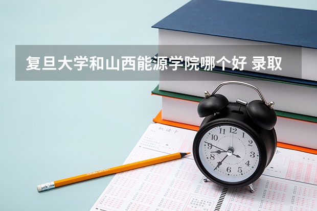 复旦大学和山西能源学院哪个好 录取分数线对比