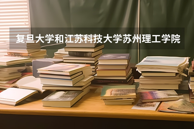 复旦大学和江苏科技大学苏州理工学院哪个好 录取分数线对比