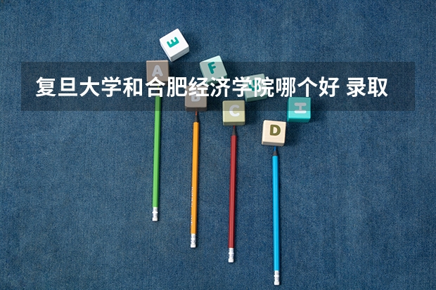复旦大学和合肥经济学院哪个好 录取分数线对比