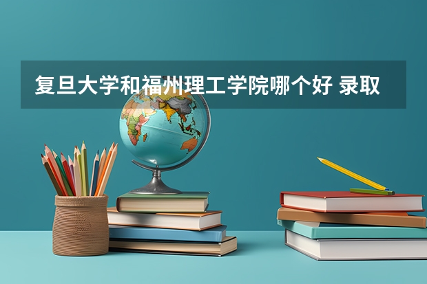 复旦大学和福州理工学院哪个好 录取分数线对比