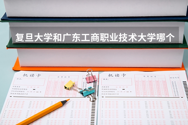 复旦大学和广东工商职业技术大学哪个好 录取分数线对比