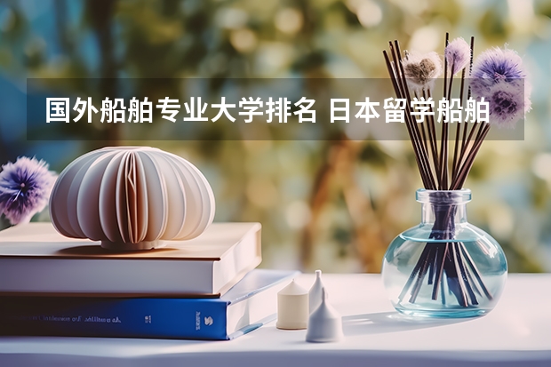 国外船舶专业大学排名 日本留学船舶与海洋工程专业怎么样