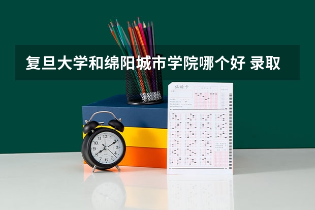 复旦大学和绵阳城市学院哪个好 录取分数线对比