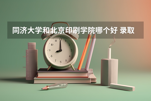 同济大学和北京印刷学院哪个好 录取分数线对比