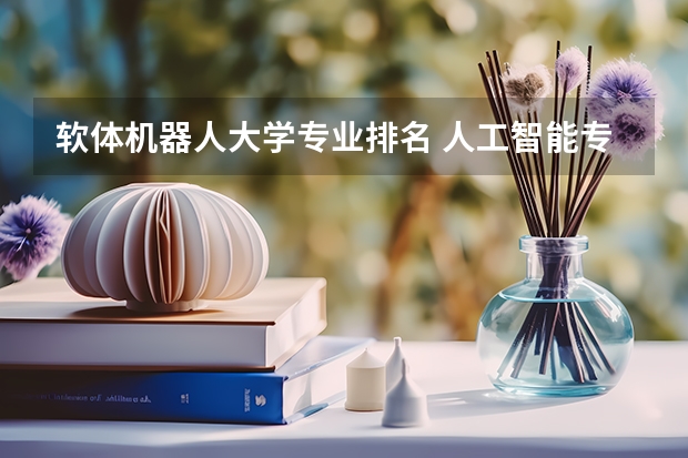 软体机器人大学专业排名 人工智能专业大学排名榜