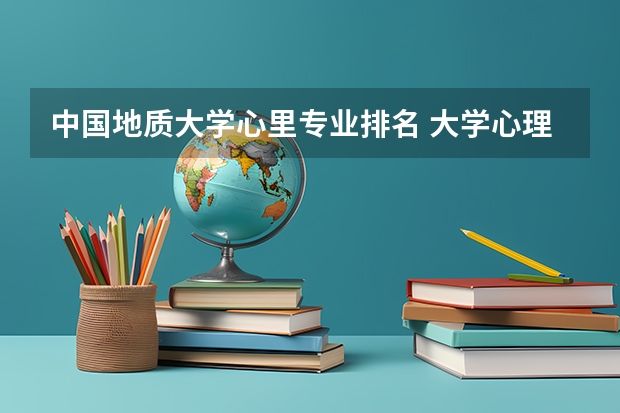中国地质大学心里专业排名 大学心理学排行榜。一本二本三本都要