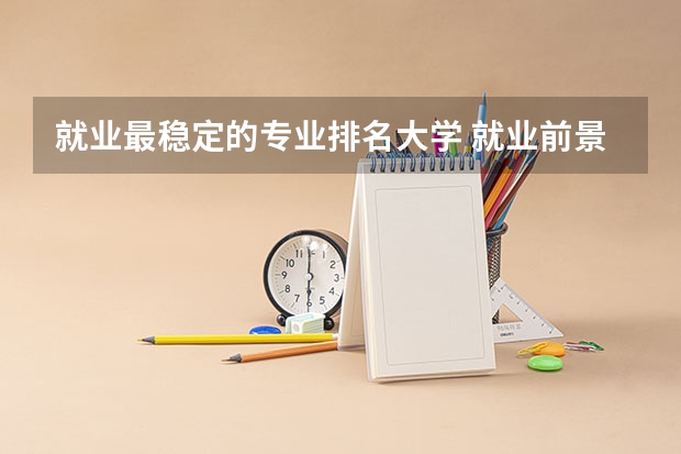就业最稳定的专业排名大学 就业前景好的专业排名女生