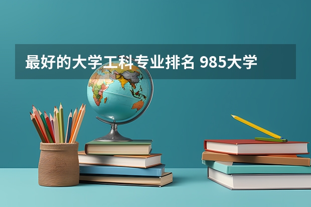 最好的大学工科专业排名 985大学工科实力排名