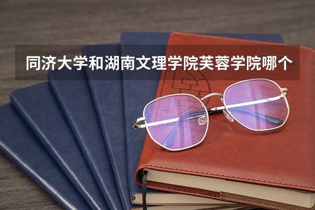 同济大学和湖南文理学院芙蓉学院哪个好 录取分数线对比