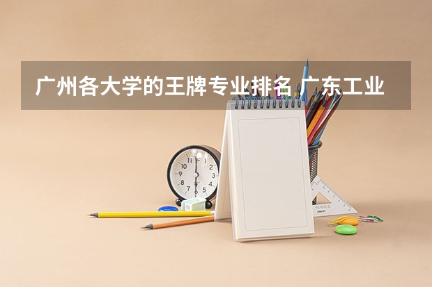 广州各大学的王牌专业排名 广东工业大学王牌专业排名