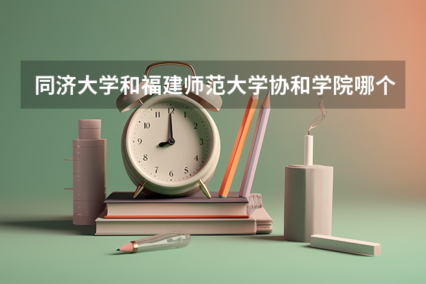 同济大学和福建师范大学协和学院哪个好 录取分数线对比