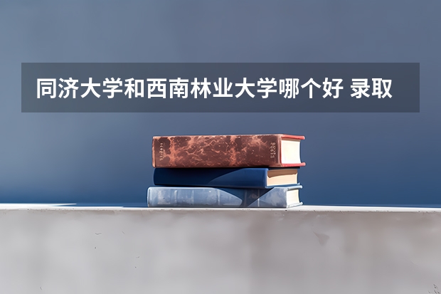 同济大学和西南林业大学哪个好 录取分数线对比