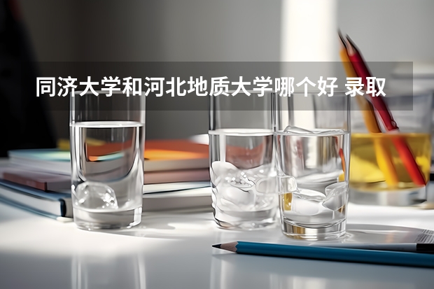 同济大学和河北地质大学哪个好 录取分数线对比