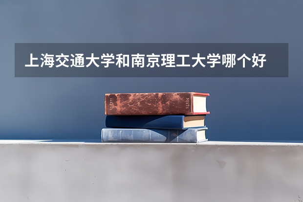 上海交通大学和南京理工大学哪个好 录取分数线对比