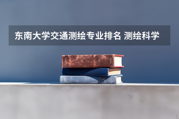 东南大学交通测绘专业排名 测绘科学与技术大学排名