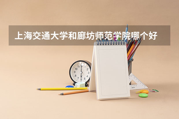 上海交通大学和廊坊师范学院哪个好 录取分数线对比
