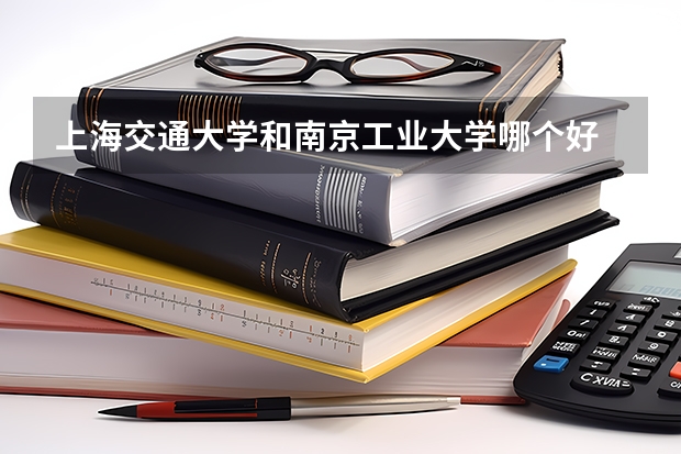 上海交通大学和南京工业大学哪个好 录取分数线对比