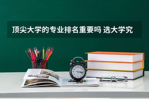 顶尖大学的专业排名重要吗 选大学究竟专业排名更重要还是综合名气更重要？你会如何选？