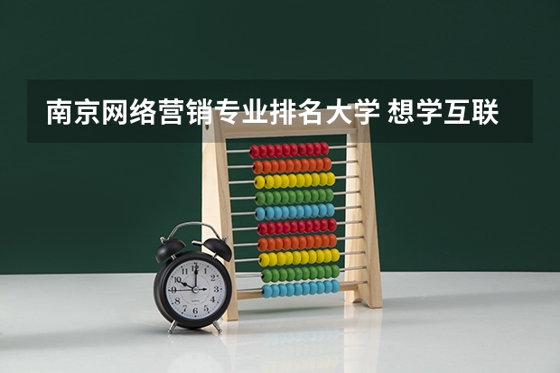 南京网络营销专业排名大学 想学互联网运营，大学具体选择哪个专业