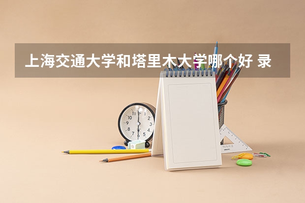 上海交通大学和塔里木大学哪个好 录取分数线对比