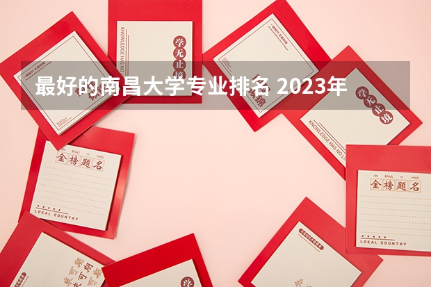 最好的南昌大学专业排名 2023年校友会南昌大学各专业排名