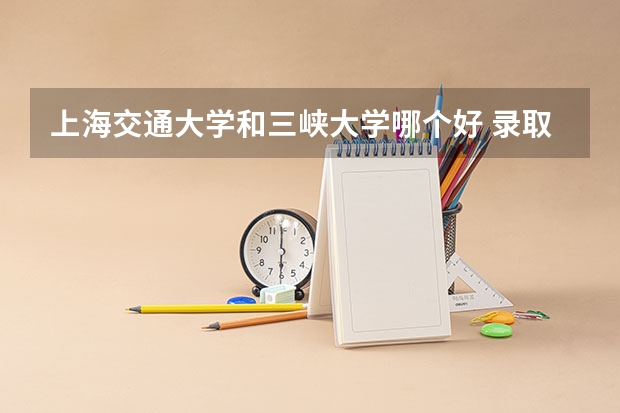 上海交通大学和三峡大学哪个好 录取分数线对比