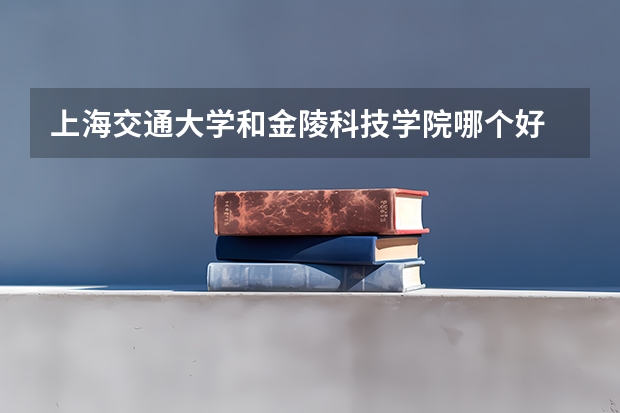 上海交通大学和金陵科技学院哪个好 录取分数线对比