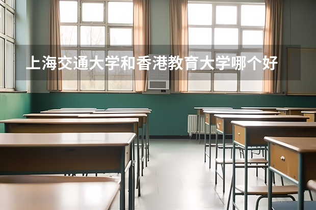 上海交通大学和香港教育大学哪个好 录取分数线对比