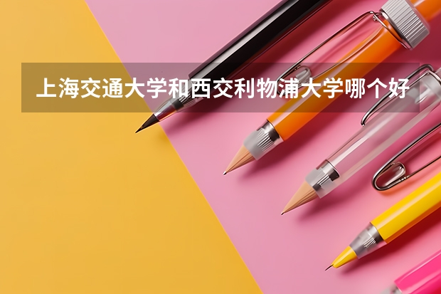上海交通大学和西交利物浦大学哪个好 录取分数线对比