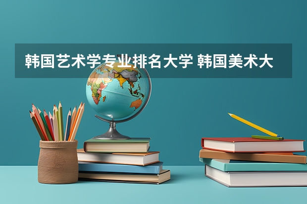 韩国艺术学专业排名大学 韩国美术大学排名
