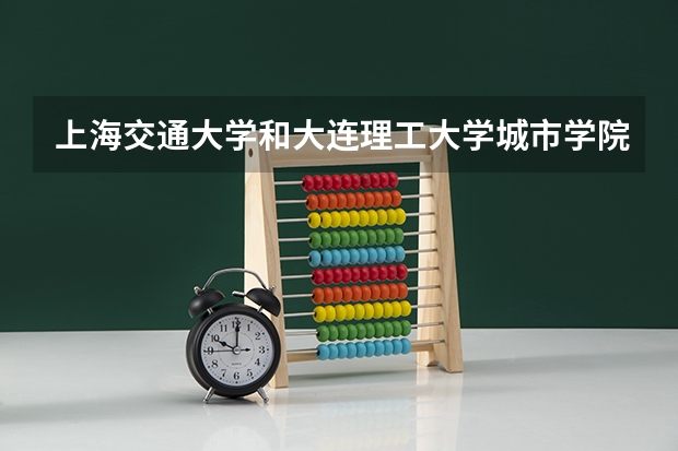 上海交通大学和大连理工大学城市学院哪个好 录取分数线对比