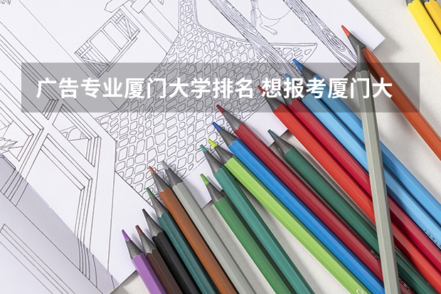 广告专业厦门大学排名 想报考厦门大学广告专业大约省上排名多少？