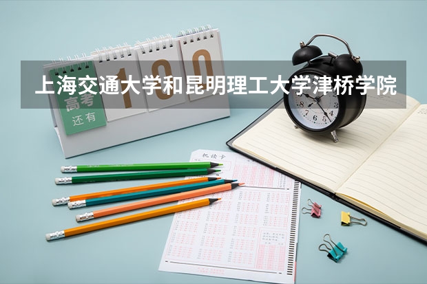 上海交通大学和昆明理工大学津桥学院哪个好 录取分数线对比
