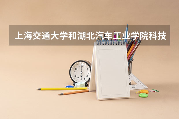 上海交通大学和湖北汽车工业学院科技学院哪个好 录取分数线对比