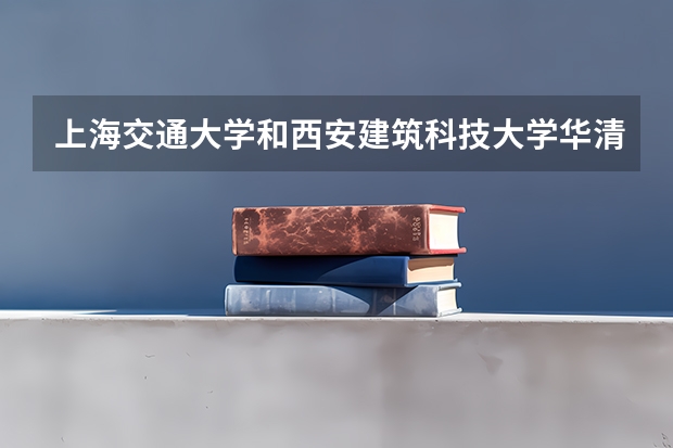 上海交通大学和西安建筑科技大学华清学院哪个好 录取分数线对比