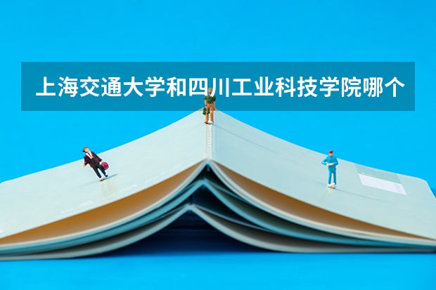 上海交通大学和四川工业科技学院哪个好 录取分数线对比