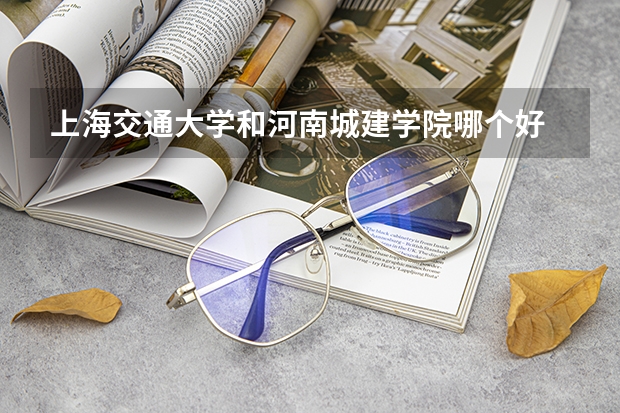 上海交通大学和河南城建学院哪个好 录取分数线对比