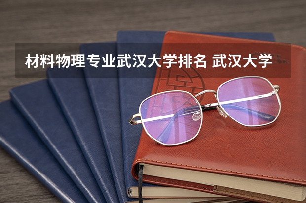 材料物理专业武汉大学排名 武汉大学比较好的专业
