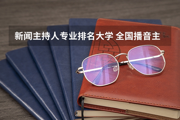 新闻主持人专业排名大学 全国播音主持学校排名