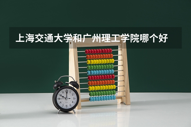 上海交通大学和广州理工学院哪个好 录取分数线对比