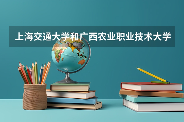 上海交通大学和广西农业职业技术大学哪个好 录取分数线对比