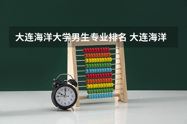大连海洋大学男生专业排名 大连海洋大学排名