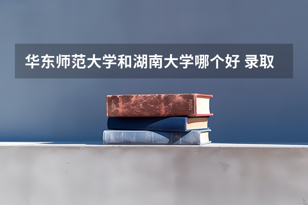 华东师范大学和湖南大学哪个好 录取分数线对比