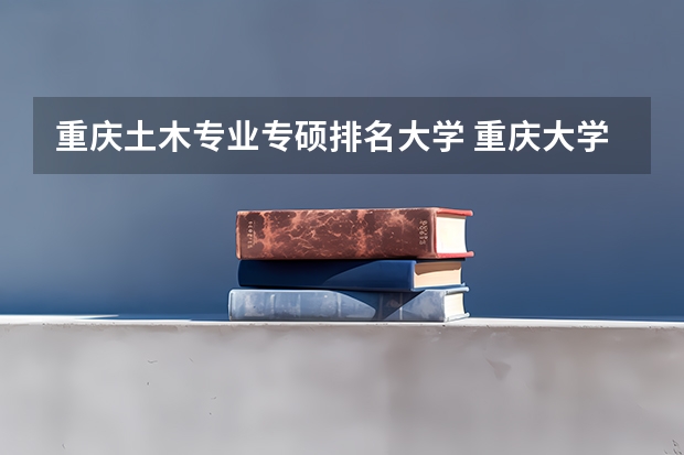 重庆土木专业专硕排名大学 重庆大学土木工程专业排名
