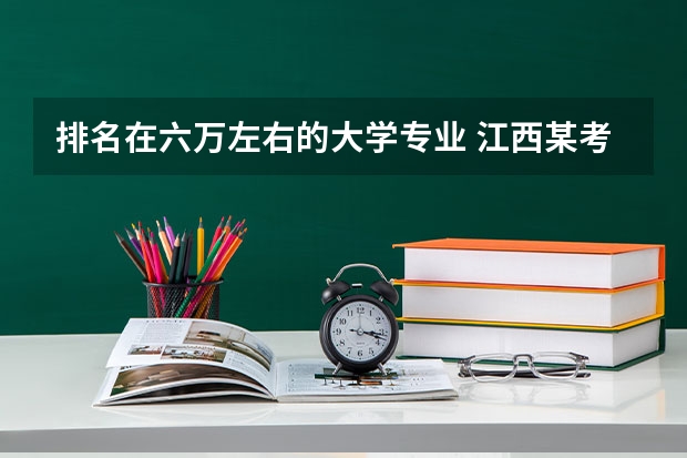 排名在六万左右的大学专业 江西某考生高考理科专科排名6万多名能报什么学校？