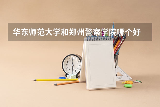华东师范大学和郑州警察学院哪个好 录取分数线对比