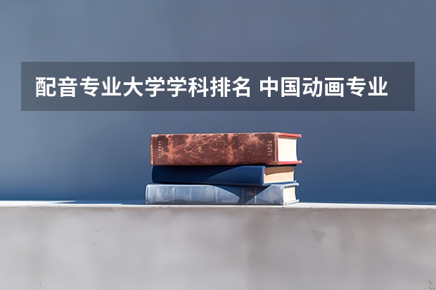 配音专业大学学科排名 中国动画专业大学排名
