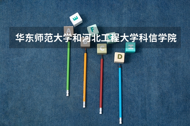 华东师范大学和河北工程大学科信学院哪个好 录取分数线对比
